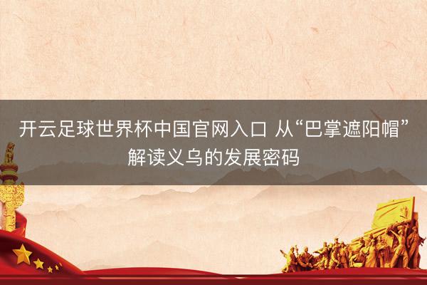 开云足球世界杯中国官网入口 从“巴掌遮阳帽”解读义乌的发展密码