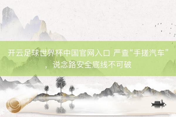 开云足球世界杯中国官网入口 严查“手搓汽车”，说念路安全底线不可破