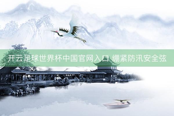开云足球世界杯中国官网入口 绷紧防汛安全弦
