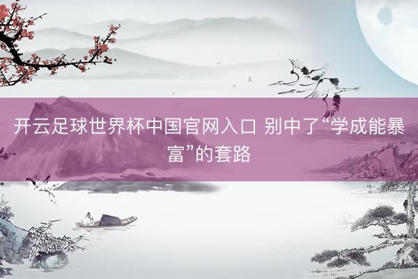开云足球世界杯中国官网入口 别中了“学成能暴富”的套路
