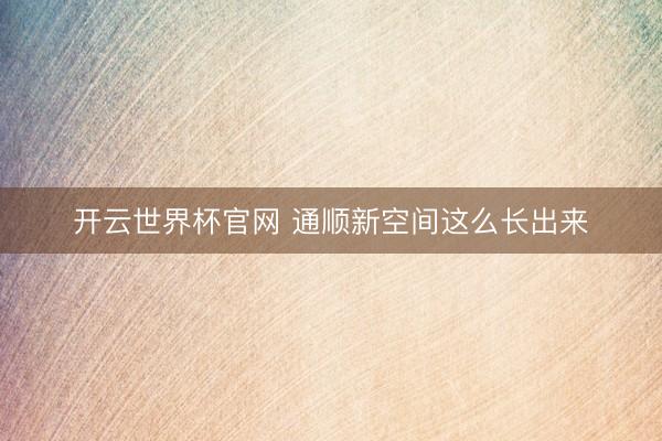 开云世界杯官网 通顺新空间这么长出来