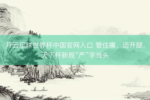 开云足球世界杯中国官网入口 管住嘴、迈开腿，天下杯新规“严”字当头