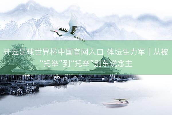 开云足球世界杯中国官网入口 体坛生力军｜从被“托举”到“托举”别东说念主