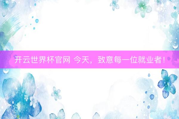 开云世界杯官网 今天，致意每一位就业者！