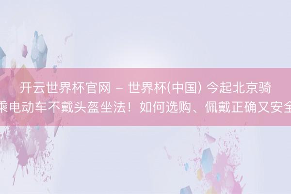 开云世界杯官网 - 世界杯(中国) 今起北京骑乘电动车不戴头盔坐法！如何选购、佩戴正确又安全