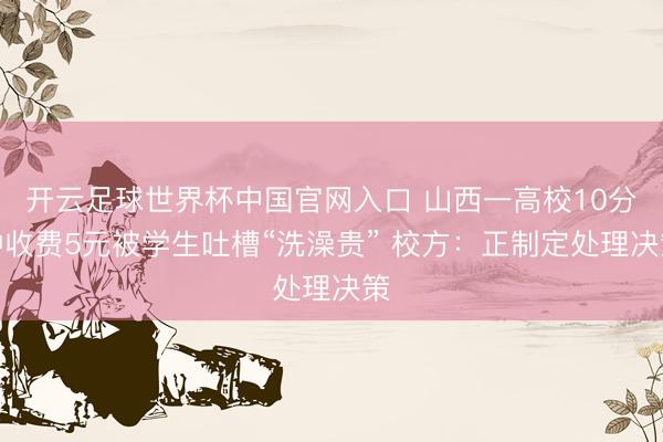 开云足球世界杯中国官网入口 山西一高校10分钟收费5元被学生吐槽“洗澡贵” 校方：正制定处理决策