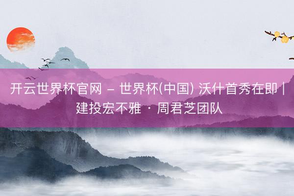 开云世界杯官网 - 世界杯(中国) 沃什首秀在即 | 建投宏不雅 · 周君芝团队