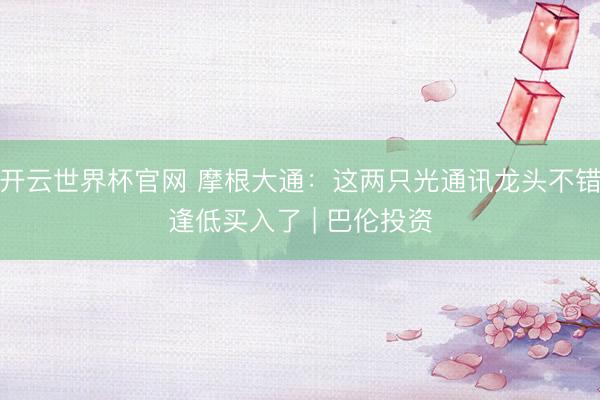 开云世界杯官网 摩根大通：这两只光通讯龙头不错逢低买入了 | 巴伦投资