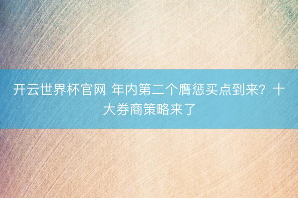 开云世界杯官网 年内第二个膺惩买点到来？十大券商策略来了