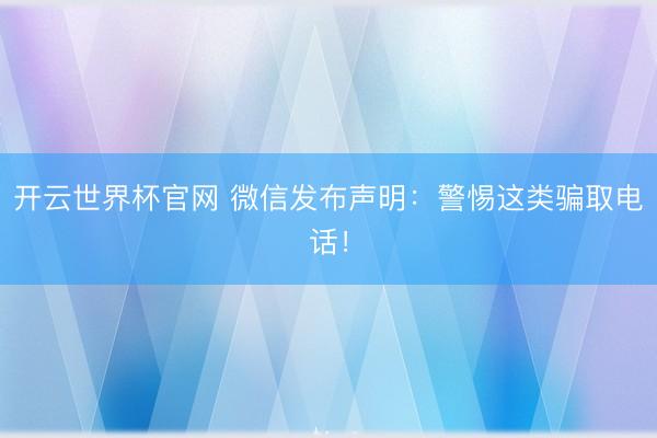 开云世界杯官网 微信发布声明：警惕这类骗取电话！