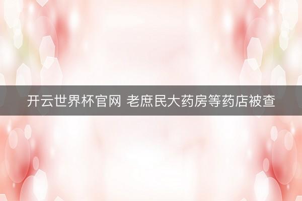 开云世界杯官网 老庶民大药房等药店被查