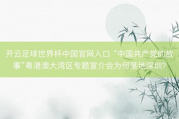 开云足球世界杯中国官网入口 “中国共产党的故事”粤港澳大湾区专题宣介会为何落地深圳？