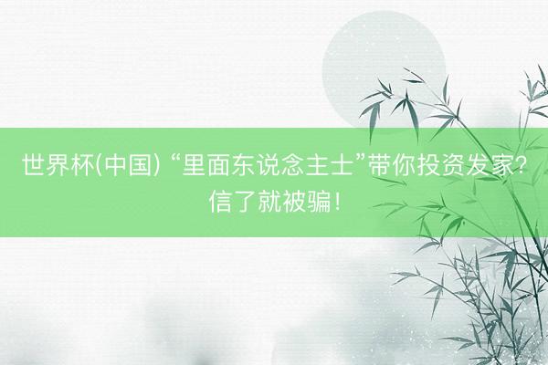 世界杯(中国) “里面东说念主士”带你投资发家？信了就被骗！