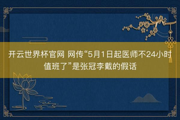 开云世界杯官网 网传“5月1日起医师不24小时值班了”是张冠李戴的假话