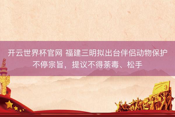 开云世界杯官网 福建三明拟出台伴侣动物保护不停宗旨，提议不得荼毒、松手