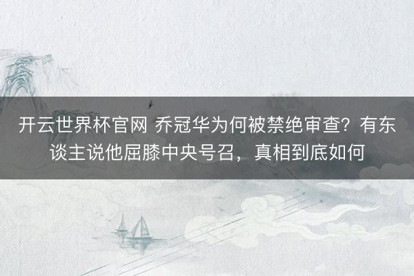 开云世界杯官网 乔冠华为何被禁绝审查？有东谈主说他屈膝中央号召，真相到底如何