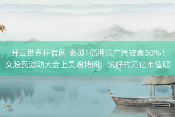开云世界杯官网 豪掷1亿押注广汽被套30%！女股民激动大会上灵魂拷问：说好的万亿市值呢