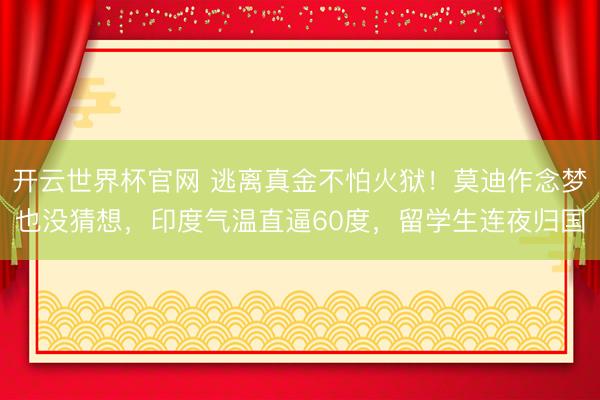 开云世界杯官网 逃离真金不怕火狱！莫迪作念梦也没猜想，印度气温直逼60度，留学生连夜归国