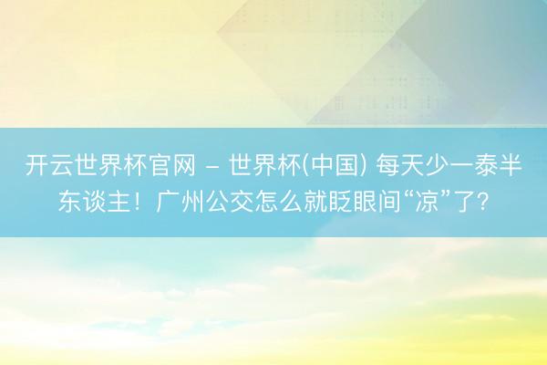 开云世界杯官网 - 世界杯(中国) 每天少一泰半东谈主！广州公交怎么就眨眼间“凉”了？
