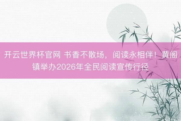 开云世界杯官网 书香不散场，阅读永相伴！黄阁镇举办2026年全民阅读宣传行径