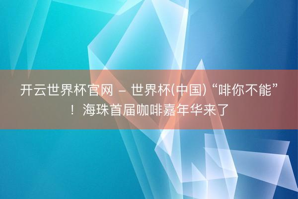 开云世界杯官网 - 世界杯(中国) “啡你不能”！海珠首届咖啡嘉年华来了
