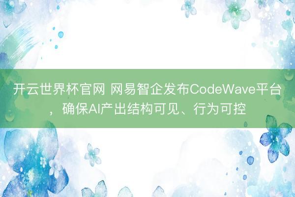 开云世界杯官网 网易智企发布CodeWave平台，确保AI产出结构可见、行为可控