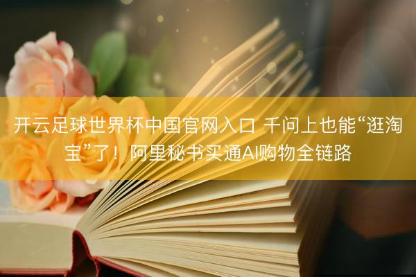 开云足球世界杯中国官网入口 千问上也能“逛淘宝”了！阿里秘书买通AI购物全链路
