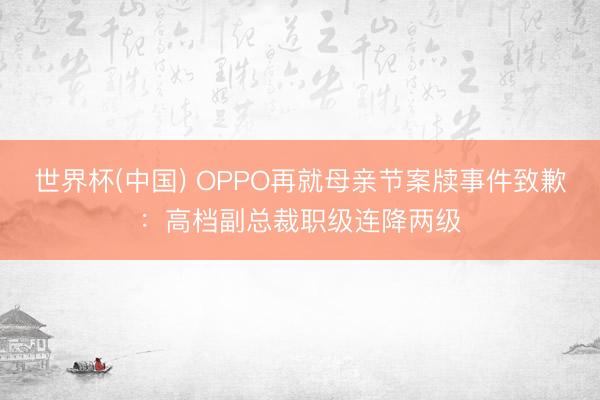 世界杯(中国) OPPO再就母亲节案牍事件致歉:高档副总裁职级连降两级