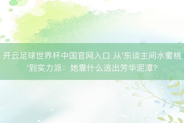 开云足球世界杯中国官网入口 从'东谈主间水蜜桃'到实力派：她靠什么逃出芳华泥潭？