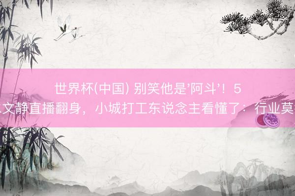 世界杯(中国) 别笑他是'阿斗'！5亿吊水文静直播翻身，小城打工东说念主看懂了：行业莫得上下