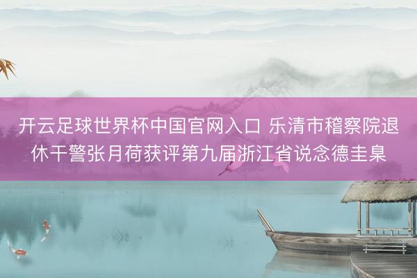 开云足球世界杯中国官网入口 乐清市稽察院退休干警张月荷获评第九届浙江省说念德圭臬
