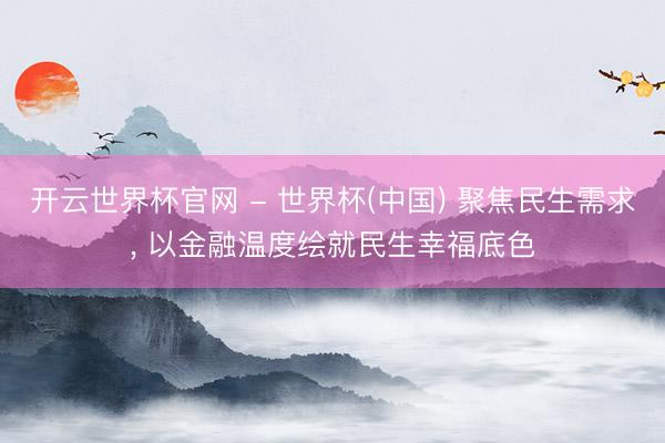 开云世界杯官网 - 世界杯(中国) 聚焦民生需求， 以金融温度绘就民生幸福底色