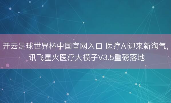 开云足球世界杯中国官网入口 医疗AI迎来新淘气， 讯飞星火医疗大模子V3.5重磅落地