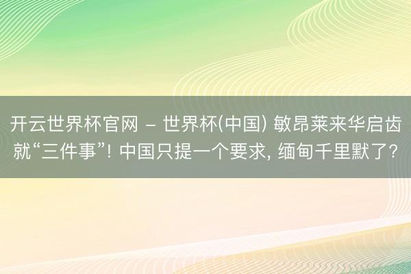 开云世界杯官网 - 世界杯(中国) 敏昂莱来华启齿就“三件事”! 中国只提一个要求, 缅甸千里默了?