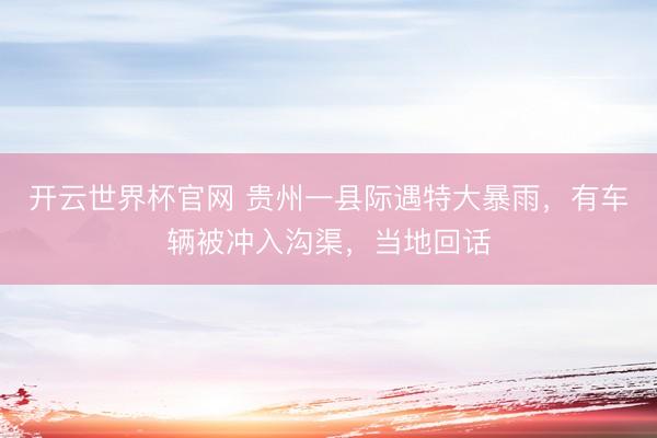开云世界杯官网 贵州一县际遇特大暴雨，有车辆被冲入沟渠，当地回话
