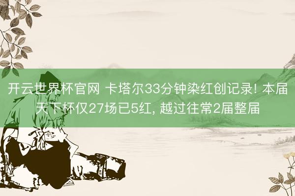 开云世界杯官网 卡塔尔33分钟染红创记录! 本届天下杯仅27场已5红， 越过往常2届整届