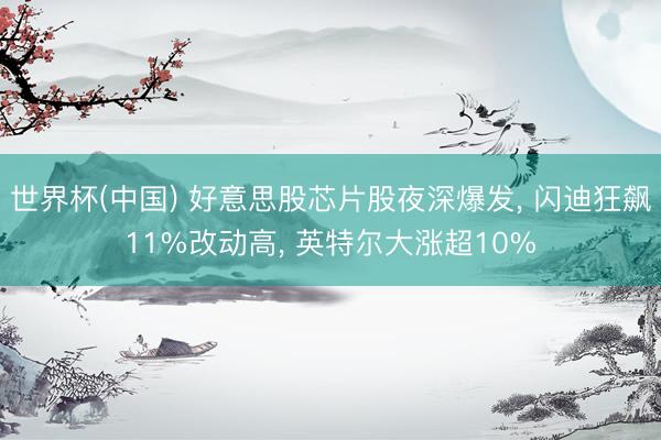 世界杯(中国) 好意思股芯片股夜深爆发， 闪迪狂飙11%改动高， 英特尔大涨超10%