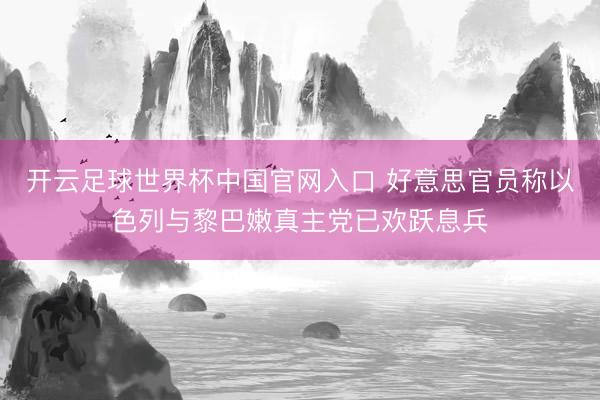 开云足球世界杯中国官网入口 好意思官员称以色列与黎巴嫩真主党已欢跃息兵