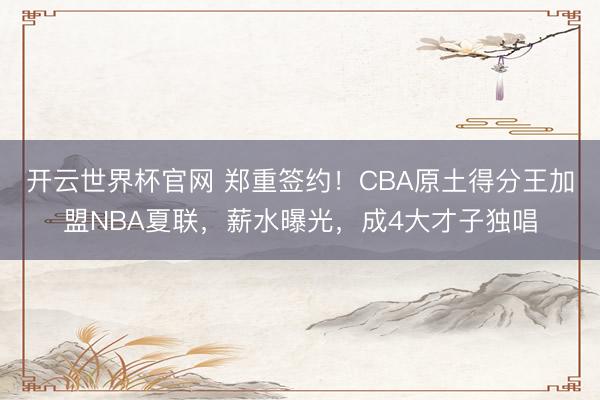 开云世界杯官网 郑重签约！CBA原土得分王加盟NBA夏联，薪水曝光，成4大才子独唱