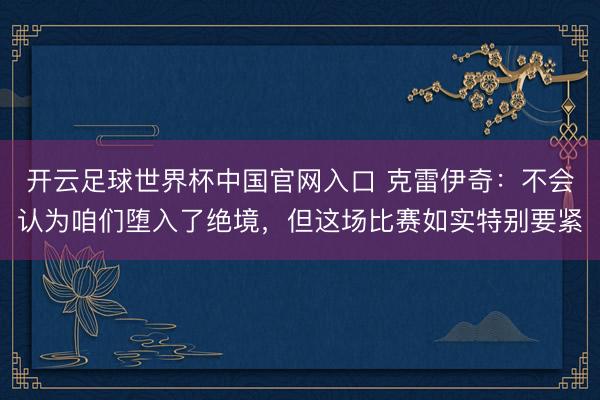 开云足球世界杯中国官网入口 克雷伊奇:不会认为咱们堕入了绝境,但这场比赛如实特别要紧