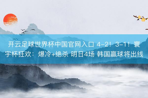 开云足球世界杯中国官网入口 4-2!3-1!寰宇杯狂欢:爆冷+绝杀 明日4场 韩国赢球将出线