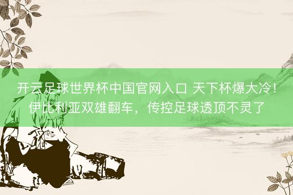 开云足球世界杯中国官网入口 天下杯爆大冷！伊比利亚双雄翻车，传控足球透顶不灵了
