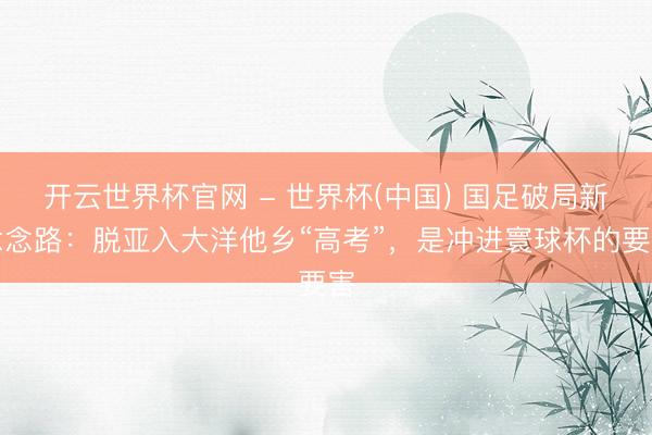 开云世界杯官网 - 世界杯(中国) 国足破局新念念路:脱亚入大洋他乡“高考”,是冲进寰球杯的要害