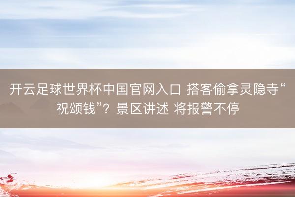开云足球世界杯中国官网入口 搭客偷拿灵隐寺“祝颂钱”?景区讲述 将报警不停