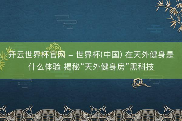 开云世界杯官网 - 世界杯(中国) 在天外健身是什么体验 揭秘“天外健身房”黑科技