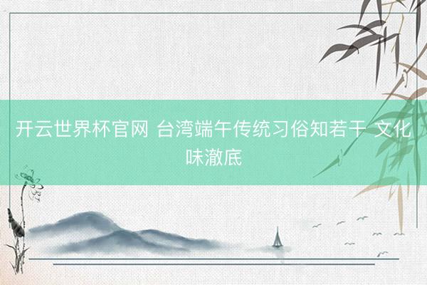 开云世界杯官网 台湾端午传统习俗知若干 文化味澈底