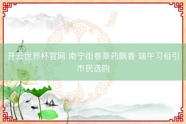 开云世界杯官网 南宁街巷草药飘香 端午习俗引市民选购