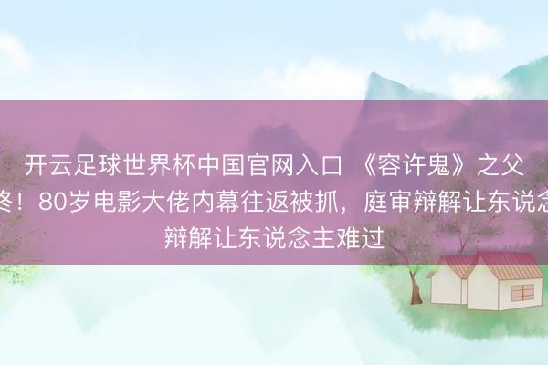 开云足球世界杯中国官网入口 《容许鬼》之父晚节不终！80岁电影大佬内幕往返被抓，庭审辩解让东说念主难过