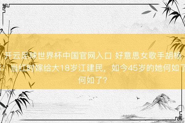 开云足球世界杯中国官网入口 好意思女歌手胡杨林:当红时嫁给大18岁江建民,如今45岁的她何如了?