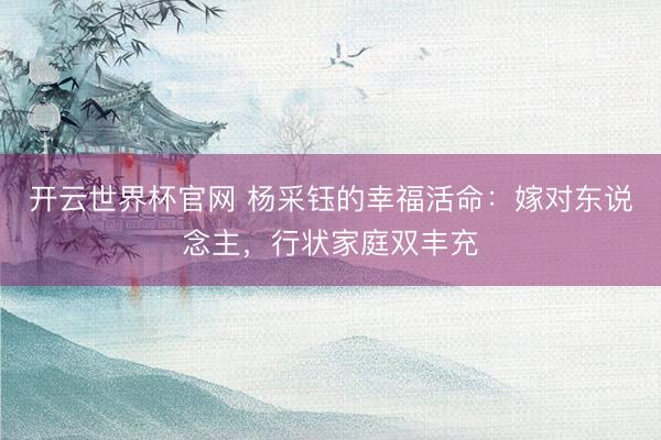开云世界杯官网 杨采钰的幸福活命:嫁对东说念主,行状家庭双丰充